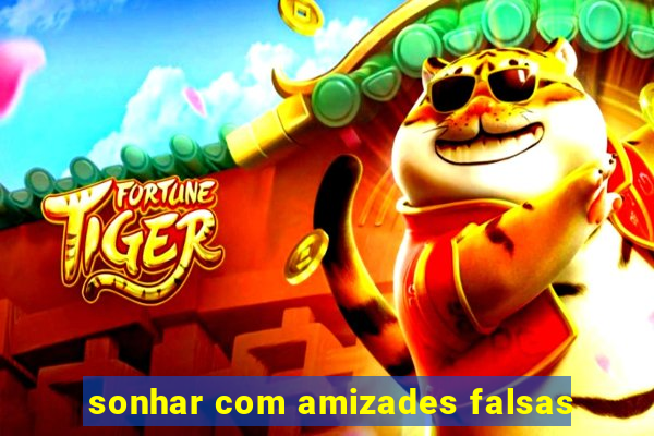 sonhar com amizades falsas